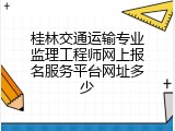桂林交通运输专业监理工程师网上报名服务平台网址多少