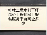 桂林二级水利工程造价工程师网上报名服务平台网址多少