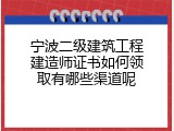 宁波二级建筑工程建造师证书如何领取有哪些渠道呢