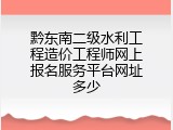 黔东南二级水利工程造价工程师网上报名服务平台网址多少