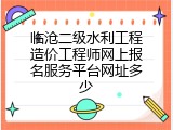 临沧二级水利工程造价工程师网上报名服务平台网址多少