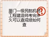 厦门一级民航机场工程建造师考完多久可以查成绩如何查