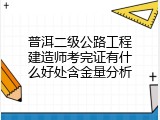 普洱二级公路工程建造师考完证有什么好处含金量分析