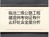 临沧二级公路工程建造师考完证有什么好处含金量分析