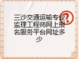 三沙交通运输专业监理工程师网上报名服务平台网址多少