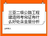 三亚二级公路工程建造师考完证有什么好处含金量分析