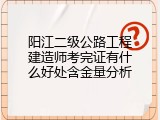 阳江二级公路工程建造师考完证有什么好处含金量分析