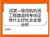 河源一级民航机场工程建造师考完证有什么好处含金量分析