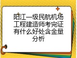 阳江一级民航机场工程建造师考完证有什么好处含金量分析