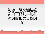 河源一级交通运输造价工程师一般什么时候报名大概时间