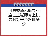 河源交通运输专业监理工程师网上报名服务平台网址多少