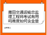 莆田交通运输总监理工程师考试有用吗难度如何含金量