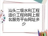 汕头二级水利工程造价工程师网上报名服务平台网址多少