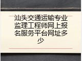 汕头交通运输专业监理工程师网上报名服务平台网址多少