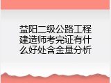 益阳二级公路工程建造师考完证有什么好处含金量分析