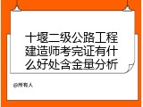 十堰二级公路工程建造师考完证有什么好处含金量分析