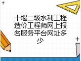 十堰二级水利工程造价工程师网上报名服务平台网址多少