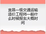 宜昌一级交通运输造价工程师一般什么时候报名大概时间