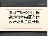 漯河二级公路工程建造师考完证有什么好处含金量分析