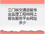 三门峡交通运输专业监理工程师网上报名服务平台网址多少