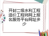 开封二级水利工程造价工程师网上报名服务平台网址多少
