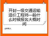 开封一级交通运输造价工程师一般什么时候报名大概时间