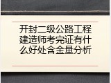 开封二级公路工程建造师考完证有什么好处含金量分析