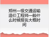 郑州一级交通运输造价工程师一般什么时候报名大概时间