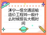 济宁一级交通运输造价工程师一般什么时候报名大概时间