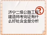 济宁二级公路工程建造师考完证有什么好处含金量分析