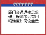 厦门交通运输总监理工程师考试有用吗难度如何含金量