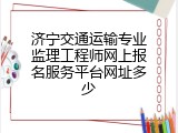 济宁交通运输专业监理工程师网上报名服务平台网址多少