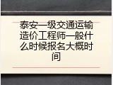 泰安一级交通运输造价工程师一般什么时候报名大概时间