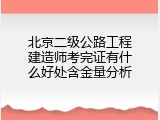北京二级公路工程建造师考完证有什么好处含金量分析