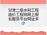 甘肃二级水利工程造价工程师网上报名服务平台网址多少