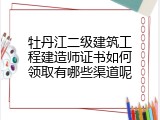 牡丹江二级建筑工程建造师证书如何领取有哪些渠道呢