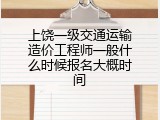 上饶一级交通运输造价工程师一般什么时候报名大概时间