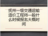 抚州一级交通运输造价工程师一般什么时候报名大概时间