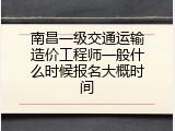南昌一级交通运输造价工程师一般什么时候报名大概时间