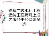 福建二级水利工程造价工程师网上报名服务平台网址多少