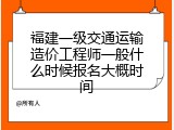 福建一级交通运输造价工程师一般什么时候报名大概时间