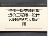 福州一级交通运输造价工程师一般什么时候报名大概时间