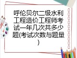 呼伦贝尔二级水利工程造价工程师考试一年几次共多少题(考试次数与题量)