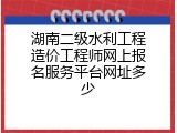 湖南二级水利工程造价工程师网上报名服务平台网址多少