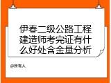 伊春二级公路工程建造师考完证有什么好处含金量分析