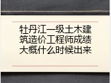 牡丹江一级土木建筑造价工程师成绩大概什么时候出来