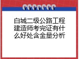 白城二级公路工程建造师考完证有什么好处含金量分析