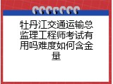 牡丹江交通运输总监理工程师考试有用吗难度如何含金量