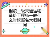 铜陵一级交通运输造价工程师一般什么时候报名大概时间