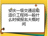 安庆一级交通运输造价工程师一般什么时候报名大概时间